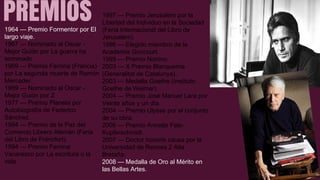 PREMIOS 1964 — Premio Formentor por El 
largo viaje. 
1967 — Nominado al Oscar - 
Mejor Guión por La guerra ha 
terminado 
1969 — Premio Femina (Francia) 
por La segunda muerte de Ramón 
Mercader. 
1969 — Nominado al Oscar - 
Mejor Guión por Z 
1977 — Premio Planeta por 
Autobiografía de Federico 
Sánchez. 
1994 — Premio de la Paz del 
Comercio Librero Alemán (Feria 
del Libro de Fráncfort). 
1994 — Premio Femina 
Vacaresco por La escritura o la 
vida. 
1997 — Premio Jerusalem por la 
Libertad del Individuo en la Sociedad 
(Feria Internacional del Libro de 
Jerusalem). 
1996 — Elegido miembro de la 
Academia Goncourt. 
1999 — Premio Nonino. 
2003 — X Premio Blanquerna 
(Generalitat de Catalunya). 
2003 — Medalla Goethe (Instituto 
Goethe de Weimar). 
2004 — Premio José Manuel Lara por 
Veinte años y un día. 
2004 — Premio Ulysse por el conjunto 
de su obra. 
2006 — Premio Annetje Fels- 
Kupferschmidt. 
2007 — Doctor honoris causa por la 
Universidad de Rennes 2 Alta 
Bretaña. 
2008 — Medalla de Oro al Mérito en 
las Bellas Artes. 
 