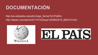 DOCUMENTACIÓN 
http://es.wikipedia.org/wiki/Jorge_Sempr%C3%BAn 
http://elpais.com/diario/2011/01/02/eps/1293953215_850215.html 
 