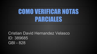 COMO VERIFICAR NOTAS 
PARCIALES 
Cristian David Hernandez Velasco 
ID: 389685 
GBI - 828 
 