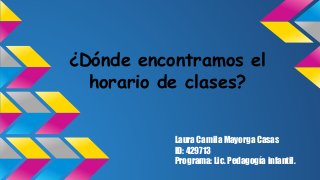 ¿Dónde encontramos el 
horario de clases? 
Laura Camila Mayorga Casas 
ID: 429713 
Programa: Lic. Pedagogía infantil. 
 