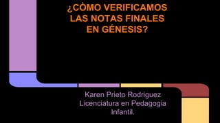¿CÒMO VERIFICAMOS 
LAS NOTAS FINALES 
EN GÉNESIS? 
Karen Prieto Rodriguez 
Licenciatura en Pedagogia 
Infantil. 
 