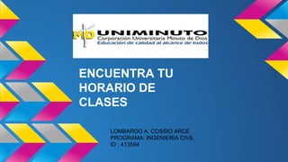 ENCUENTRA TU 
HORARIO DE 
CLASES 
LOMBARDO A. COSSIO ARCE 
PROGRAMA: INGENIERIA CIVIL 
ID : 413594 
 