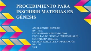 PROCEDIMIENTO PARA 
INSCRIBIR MATERIAS EN 
GÉNESIS 
ANGIE CANTOR ROMERO 
ID 413273. 
UNIVERSIDAD MINUTO DE DIOS 
FACULTAD DE CIENCIAS EMPRESARIALES 
CONTADURIA PUBLICA 
GESTIÓN BÁSICA DE LA INFORMACIÓN 
NRC 747 
2014 
 