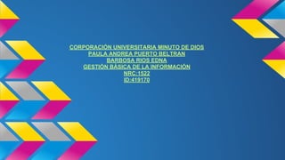 CORPORACIÓN UNIVERSITARIA MINUTO DE DIOS 
PAULA ANDREA PUERTO BELTRAN 
BARBOSA RIOS EDNA 
GESTIÓN BÁSICA DE LA INFORMACIÓN 
NRC:1522 
ID:419170 
 