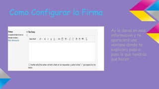 Como Configurar la Firma 
Ay le daras en mas 
informacion y te 
aparecerá una 
ventana donde te 
explicara paso a 
paso lo que tendrás 
que hacer 
 