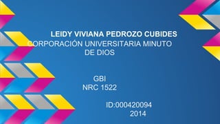 LEIDY VIVIANA PEDROZO CUBIDES 
CORPORACIÓN UNIVERSITARIA MINUTO 
DE DIOS 
GBI 
NRC 1522 
ID:000420094 
2014 
 