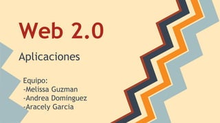 Web 2.0 
Aplicaciones 
Equipo: 
-Melissa Guzman 
-Andrea Dominguez 
-Aracely Garcia 
 