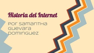 Historia del Internet 
por Samantha 
Guevara 
Dominguez 
 