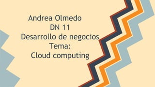 Andrea Olmedo 
DN 11 
Desarrollo de negocios 
Tema: 
Cloud computing 
 