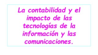 La contabilidad y el 
impacto de las 
tecnologías de la 
información y las 
comunicaciones. 
 