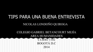 TIPS PARA UNA BUENA ENTREVISTA 
NICOLAS LONDOÑO QUIROGA 
COLEGIO GABRIEL BETANCOURT MEJÍA 
AREA HUMANIDADES 
CURSO 1102 
BOGOTÁ D.C 
2014 
 