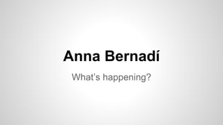 Anna Bernadí 
What’s happening? 
 