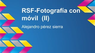 RSF-Fotografía con
móvil (II)
Alejandro pérez sierra
 