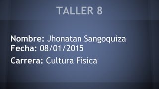 TALLER 8
Nombre: Jhonatan Sangoquiza
Fecha: 08/01/2015
Carrera: Cultura Fisica
 