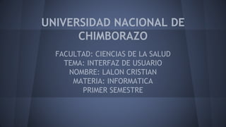 UNIVERSIDAD NACIONAL DE
CHIMBORAZO
FACULTAD: CIENCIAS DE LA SALUD
TEMA: INTERFAZ DE USUARIO
NOMBRE: LALON CRISTIAN
MATERIA: INFORMATICA
PRIMER SEMESTRE
 