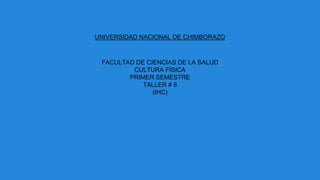 UNIVERSIDAD NACIONAL DE CHIMBORAZO
FACULTAD DE CIENCIAS DE LA SALUD
CULTURA FÍSICA
PRIMER SEMESTRE
TALLER # 8
(IHC)
 