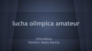 lucha olimpica amateur
Informática
Nombre: Maoly Moreta
 