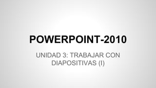 POWERPOINT-2010
UNIDAD 3: TRABAJAR CON
DIAPOSITIVAS (I)
 