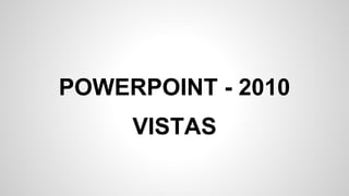 POWERPOINT - 2010
VISTAS
 