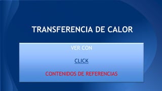 TRANSFERENCIA DE CALOR
VER CON
CLICK
CONTENIDOS DE REFERENCIAS
 