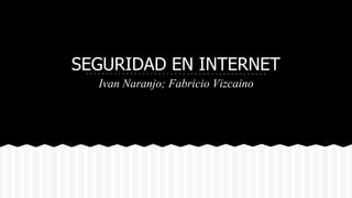 SEGURIDAD EN INTERNET
Ivan Naranjo; Fabricio Vizcaino
 