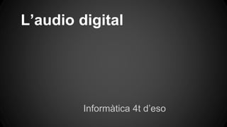 L’audio digital
Informàtica 4t d’eso
 