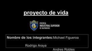 proyecto de vida
Nombre de los integrantes:Michael Figueroa
Rodrigo Araya
Andres Robles
 