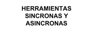 HERRAMIENTAS
SINCRONAS Y
ASINCRONAS
 