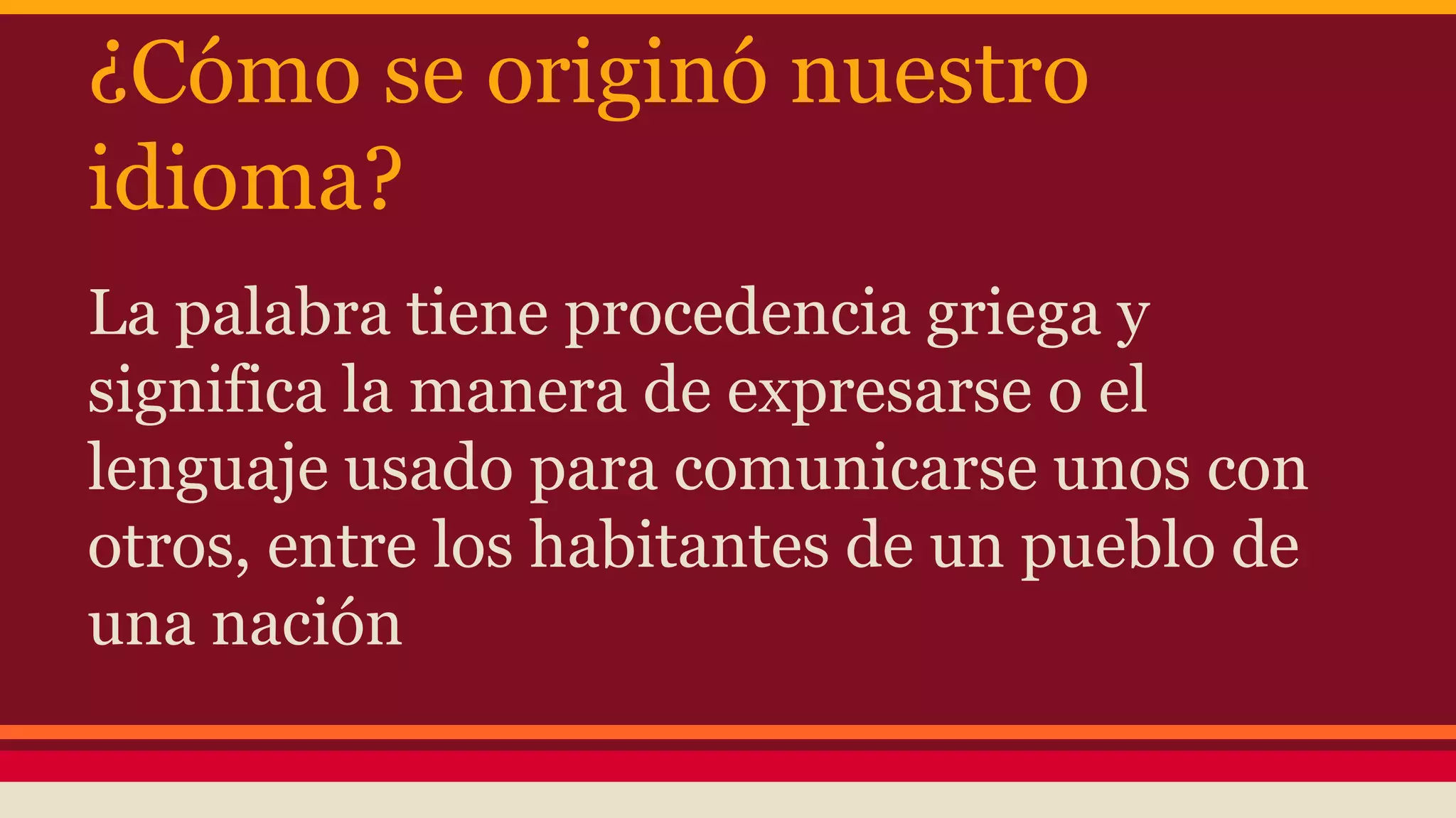 ¿Cómo se originó nuestro
idioma?
La palabra tiene procedencia griega y
significa la manera de expresarse o el
lenguaje usado para comunicarse unos con
otros, entre los habitantes de un pueblo de
una nación