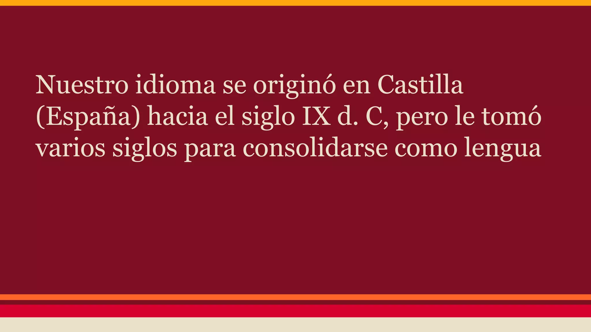 Nuestro idioma se originó en Castilla
(España) hacia el siglo IX d. C, pero le tomó
varios siglos para consolidarse como lengua