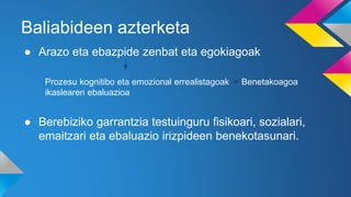 Baliabideen azterketa
● Arazo eta ebazpide zenbat eta egokiagoak
● Berebiziko garrantzia testuinguru fisikoari, sozialari,
emaitzari eta ebaluazio irizpideen benekotasunari.
Prozesu kognitibo eta emozional errealistagoak Benetakoagoa
ikaslearen ebaluazioa
 