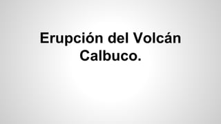 Erupción del Volcán
Calbuco.
 