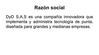 Razón social
DyD S.A.S es una compañía innovadora que
implementa y administra tecnología de punta,
diseñada para grandes y medianas empresas.
 
