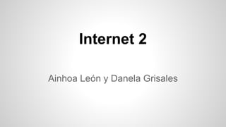 Internet 2
Ainhoa León y Danela Grisales
 