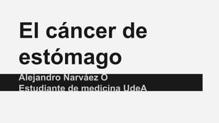 El cáncer de
estómago
Alejandro Narváez O
Estudiante de medicina UdeA
 