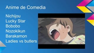 Anime de Comedia
Nichijou
Lucky Star
Bobobo
Nozokikun
Barakamon
Ladies vs butlers
 