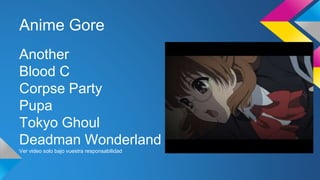 Anime Gore
Another
Blood C
Corpse Party
Pupa
Tokyo Ghoul
Deadman Wonderland
Ver video solo bajo vuestra responsabilidad
 