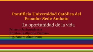 Pontificia Universidad Católica del
Ecuador Sede Ambato
La oportunidad de la vida
Primero Jurisprudencia
Nombre: Katherine Pazmiño
Ing. Zandra Altamirano
 