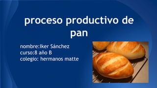 proceso productivo de
pan
nombre:Iker Sánchez
curso:8 año B
colegio: hermanos matte
 