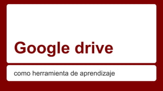 Google drive
como herramienta de aprendizaje
 