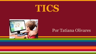 TICS
Por Tatiana Olivares
 