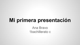 Mi primera presentación
Ana Bravo
1bachillerato c
 
