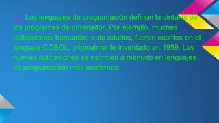 3._ Los lenguajes de programación definen la sintaxis de
los programas de ordenador. Por ejemplo, muchas
aplicaciones bancarias, o de adultos, fueron escritos en el
lenguaje COBOL, originalmente inventado en 1959. Las
nuevas aplicaciones se escriben a menudo en lenguajes
de programación más modernos.
 