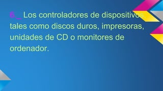 6._ Los controladores de dispositivos,
tales como discos duros, impresoras,
unidades de CD o monitores de
ordenador.
 