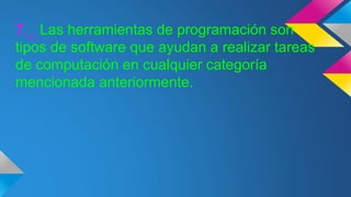 7._ Las herramientas de programación son
tipos de software que ayudan a realizar tareas
de computación en cualquier categoría
mencionada anteriormente.
 