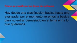 Cómo se clasifican los tipos de software
Hay desde una clasificación básica hasta una
avanzada, por el momento veremos la básica
para no entrar demasiado en el tema e ir a lo
que queremos.
 