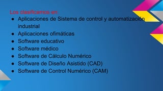 Los clasificamos en:
● Aplicaciones de Sistema de control y automatización
industrial
● Aplicaciones ofimáticas
● Software educativo
● Software médico
● Software de Cálculo Numérico
● Software de Diseño Asistido (CAD)
● Software de Control Numérico (CAM)
 
