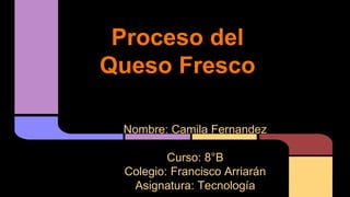 Proceso del
Queso Fresco
Nombre: Camila Fernandez
Curso: 8°B
Colegio: Francisco Arriarán
Asignatura: Tecnología
 