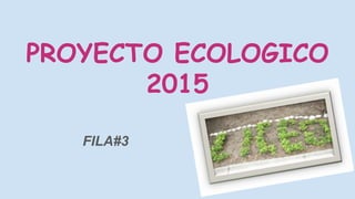 PROYECTO ECOLOGICO
2015
FILA#3
 