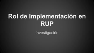 Rol de Implementación en
RUP
Investigación
 
